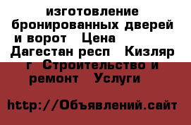 изготовление бронированных дверей и ворот › Цена ­ 45 000 - Дагестан респ., Кизляр г. Строительство и ремонт » Услуги   